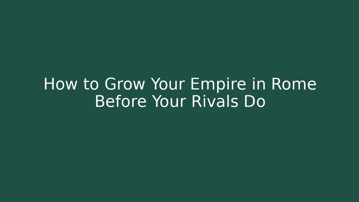 How to Grow Your Empire in Rome Before Your Rivals Do