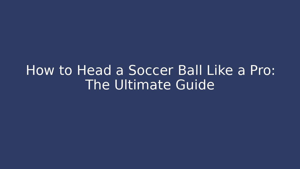 How to Head a Soccer Ball Like a Pro: The Ultimate Guide - The Family Holidays