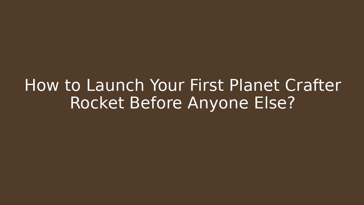 How to Launch Your First Planet Crafter Rocket Before Anyone Else?