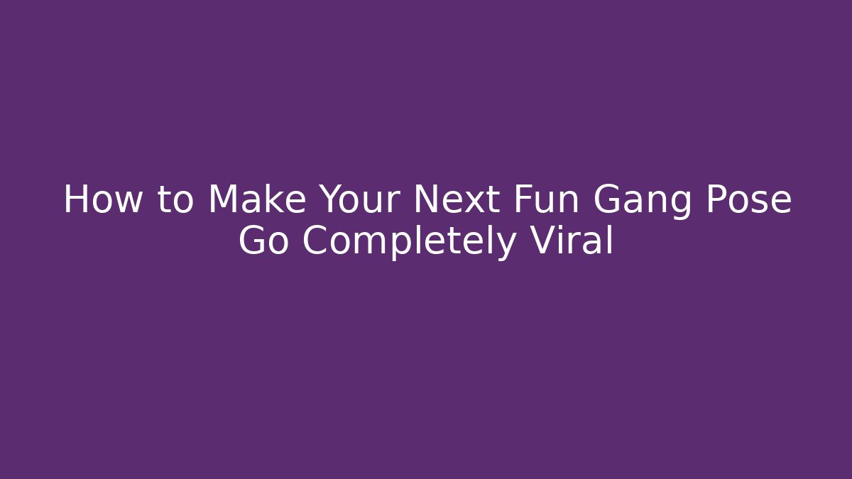 How to Make Your Next Fun Gang Pose Go Completely Viral