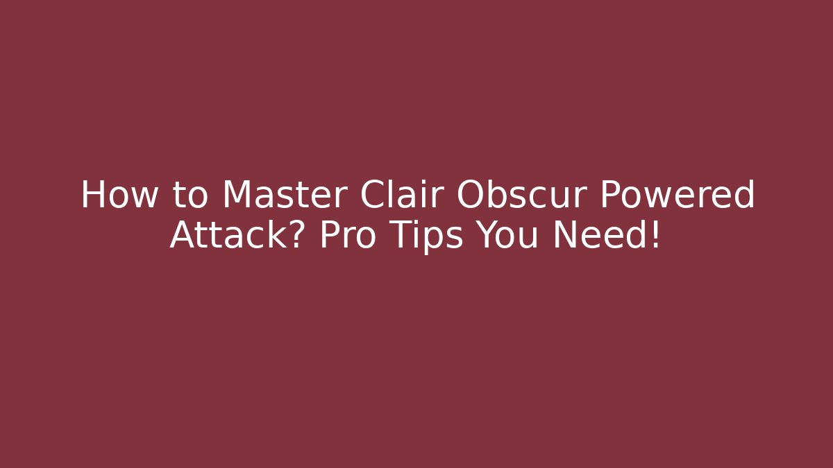 How to Master Clair Obscur Powered Attack? Pro Tips You Need!
