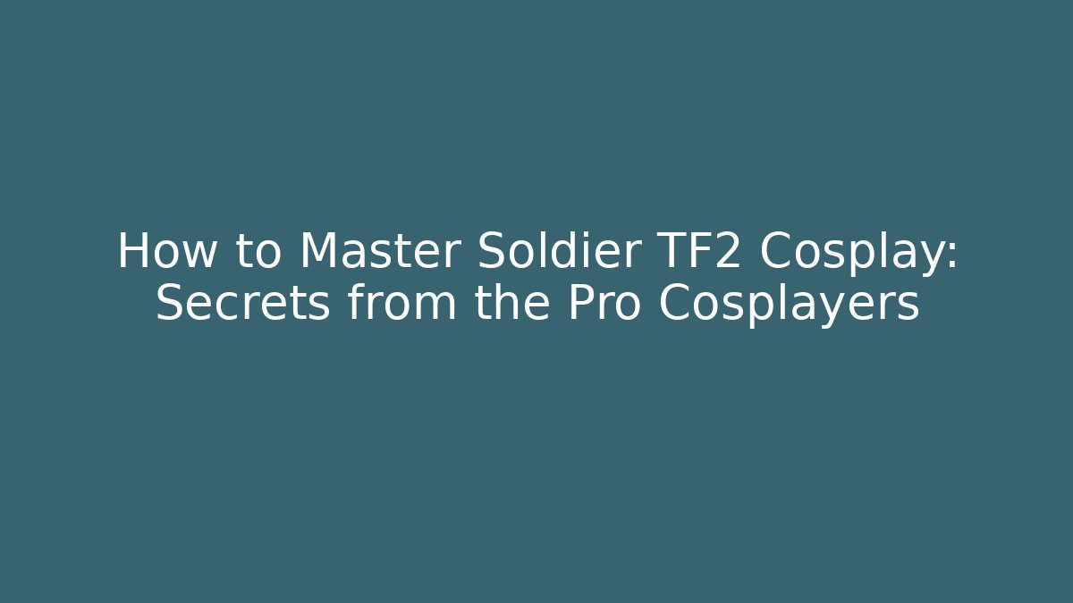 How to Master Soldier TF2 Cosplay: Secrets from the Pro Cosplayers