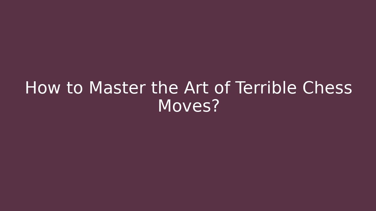 How to Master the Art of Terrible Chess Moves?