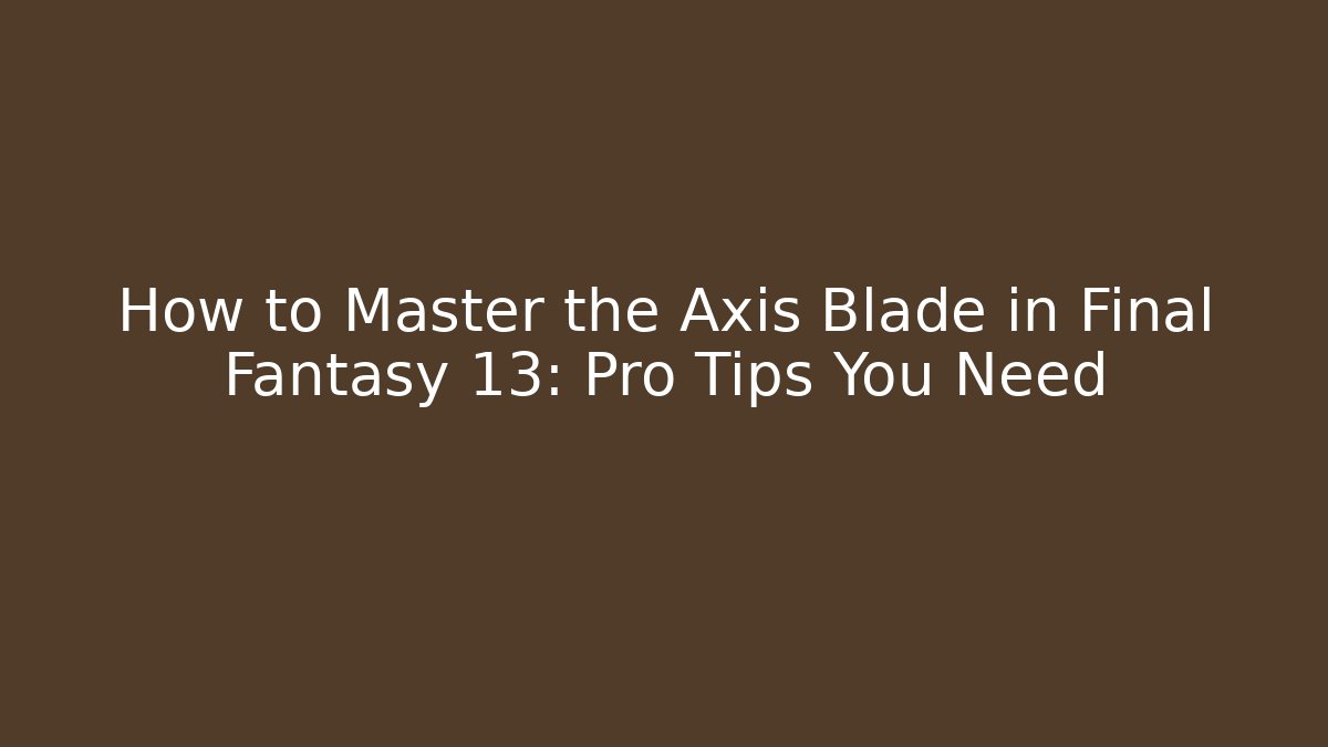 How to Master the Axis Blade in Final Fantasy 13: Pro Tips You Need