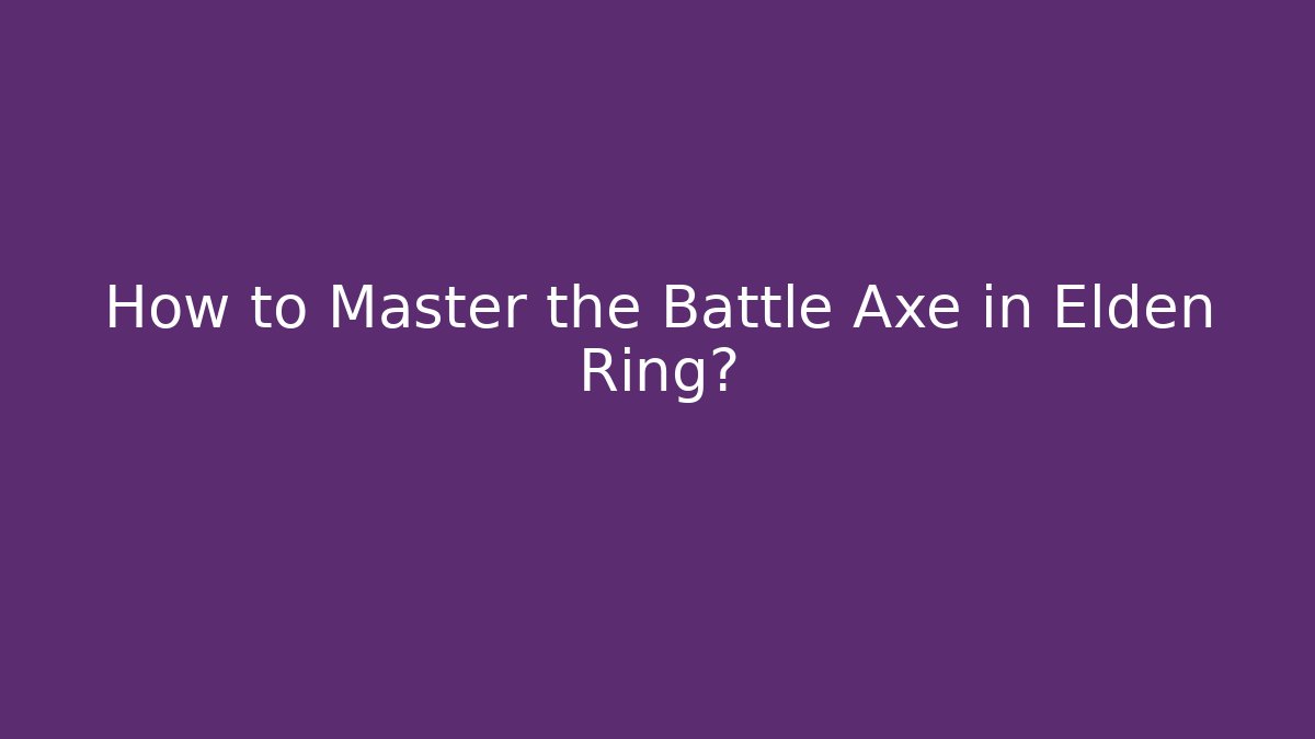 How to Master the Battle Axe in Elden Ring? - The Family Holidays