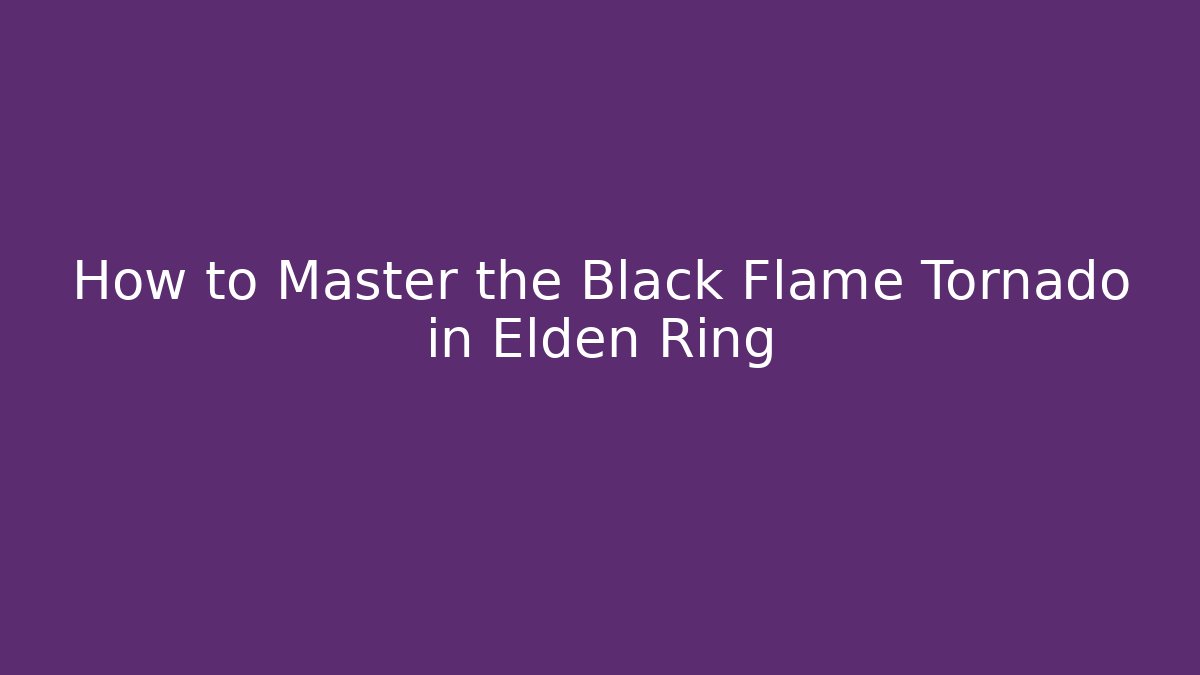 How to Master the Black Flame Tornado in Elden Ring