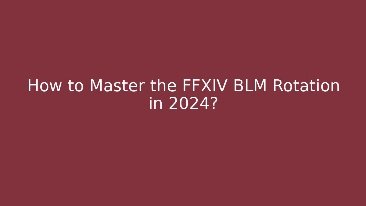 How to Master the FFXIV BLM Rotation in 2024?