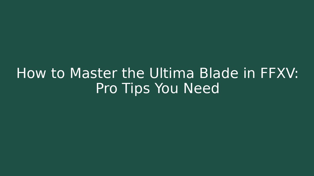How to Master the Ultima Blade in FFXV: Pro Tips You Need