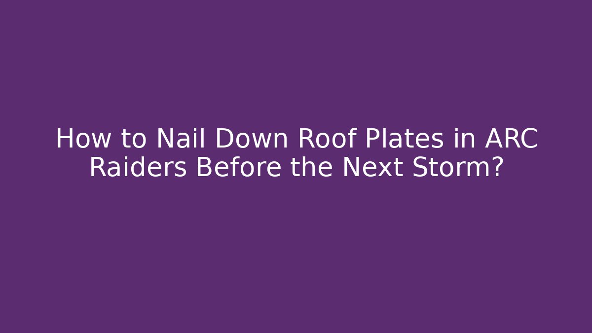 How to Nail Down Roof Plates in ARC Raiders Before the Next Storm?