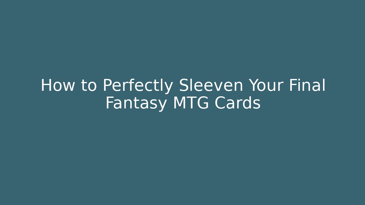 How to Perfectly Sleeven Your Final Fantasy MTG Cards