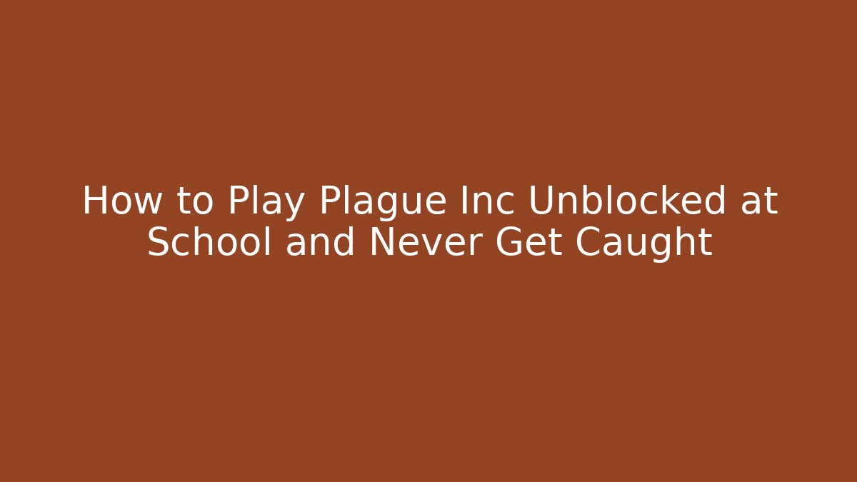 How to Play Plague Inc Unblocked at School and Never Get Caught