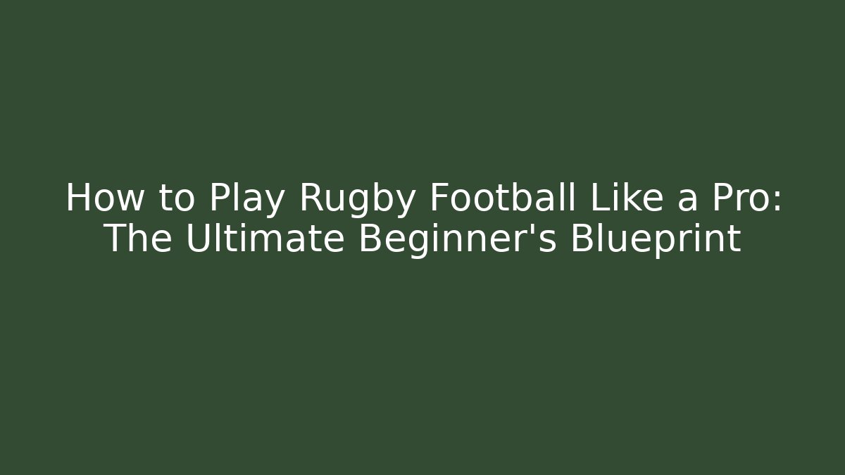 How to Play Rugby Football Like a Pro: The Ultimate Beginner’s Blueprint