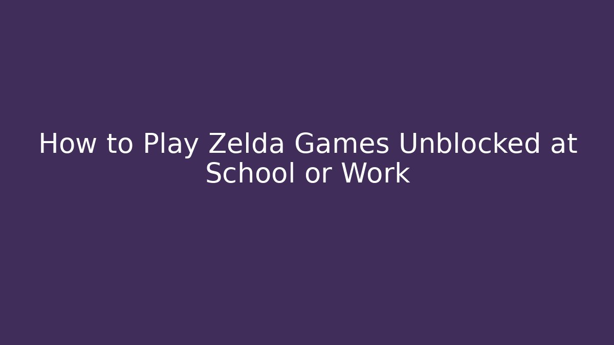 How to Play Zelda Games Unblocked at School or Work