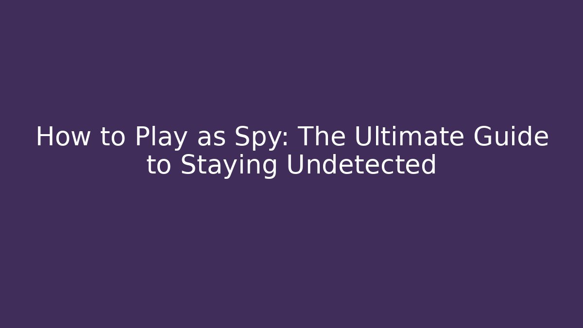 How to Play as Spy: The Ultimate Guide to Staying Undetected