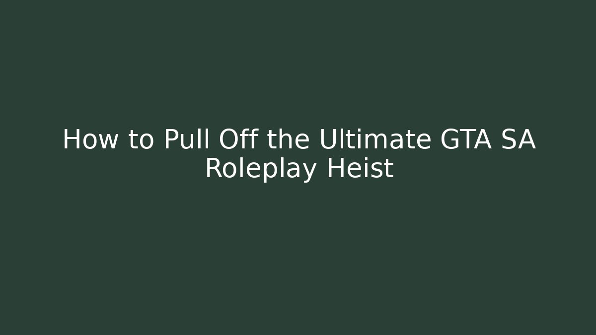 How to Pull Off the Ultimate GTA SA Roleplay Heist