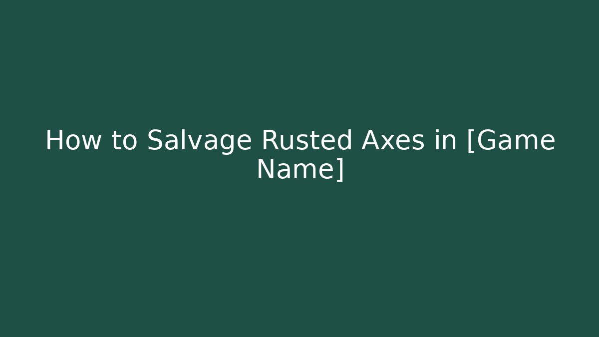 How to Salvage Rusted Axes in [Game Name]