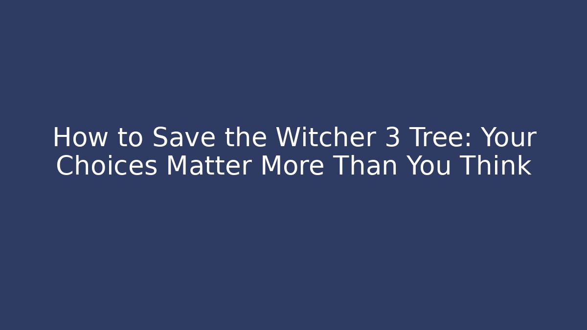 How to Save the Witcher 3 Tree: Your Choices Matter More Than You Think