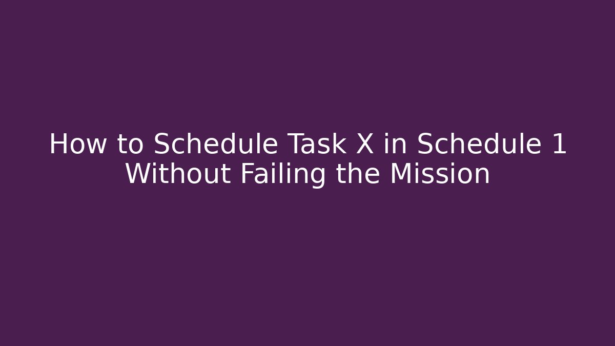 How to Schedule Task X in Schedule 1 Without Failing the Mission