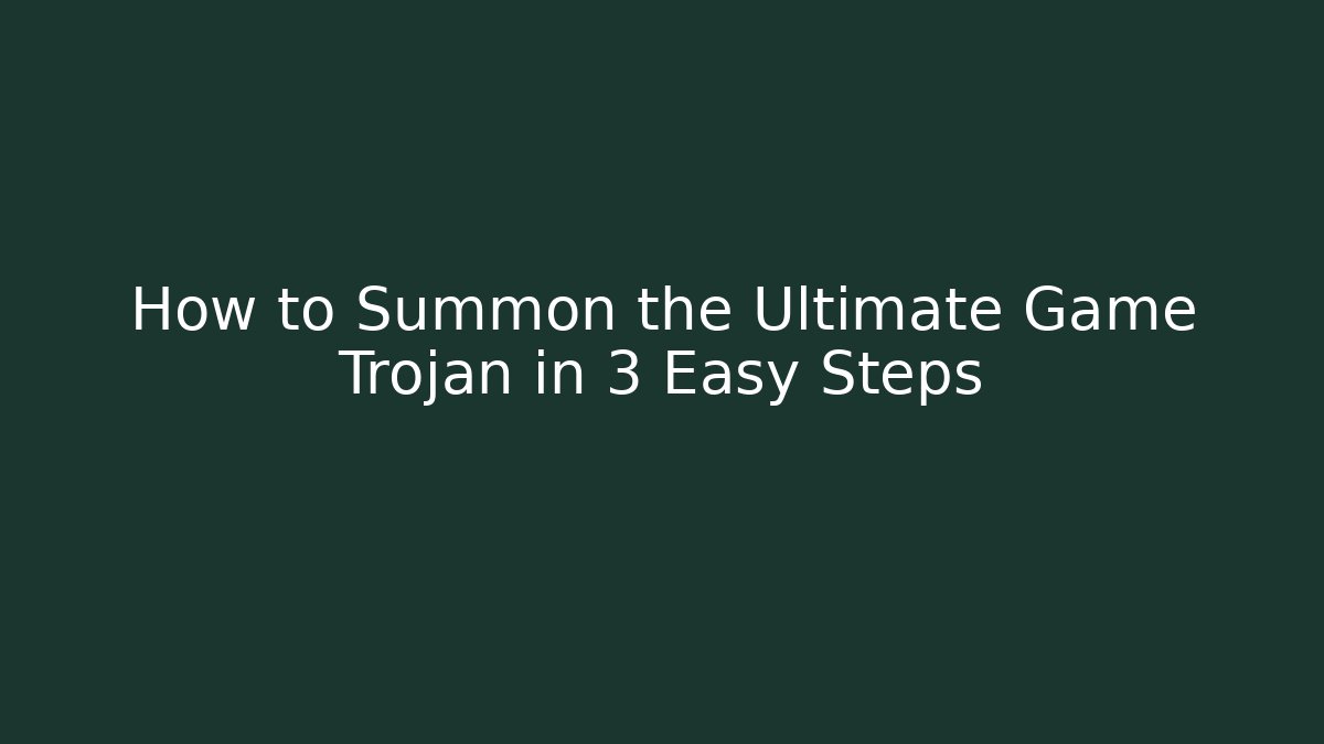 How to Summon the Ultimate Game Trojan in 3 Easy Steps