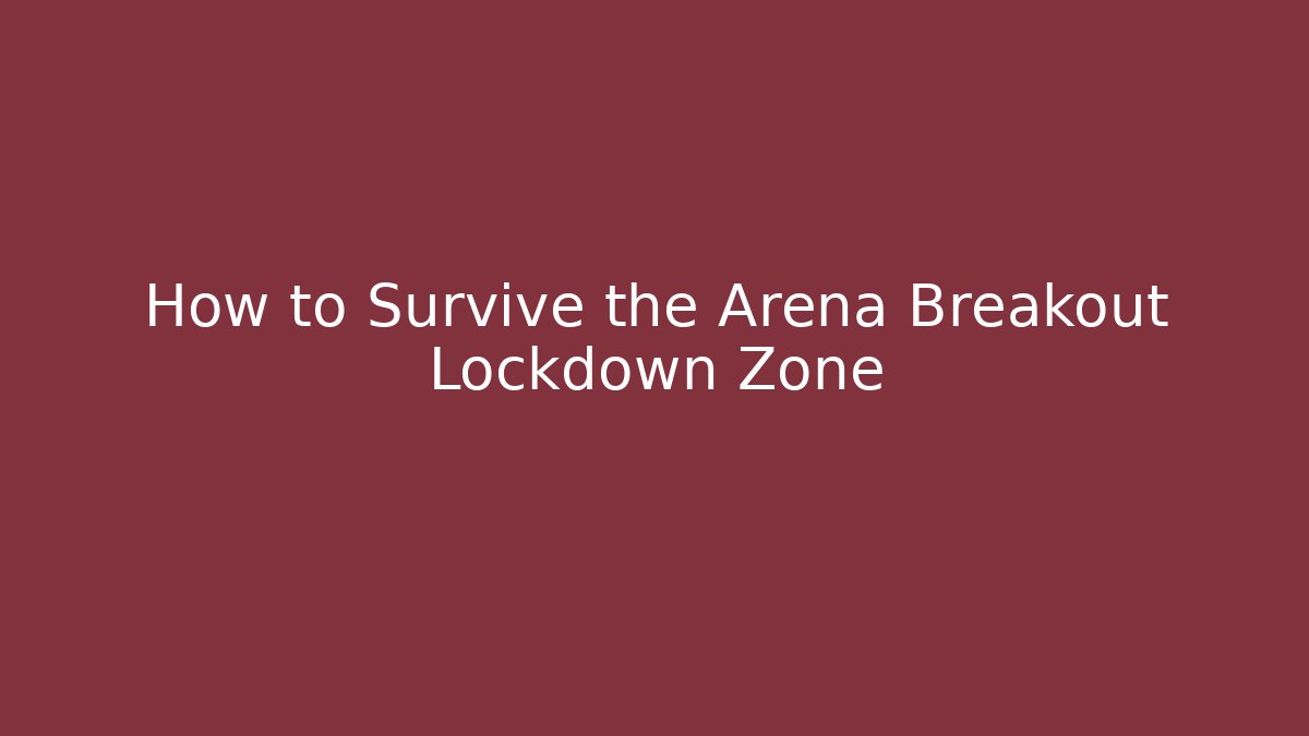 How to Survive the Arena Breakout Lockdown Zone - The Family Holidays