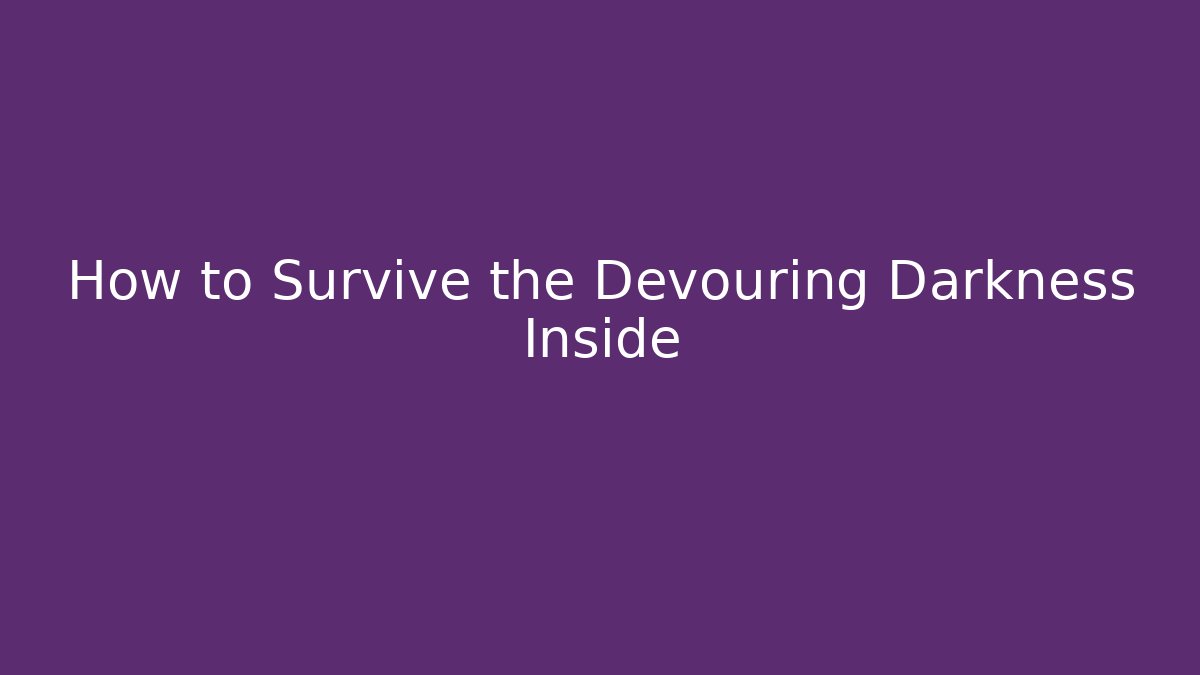 How to Survive the Devouring Darkness Inside