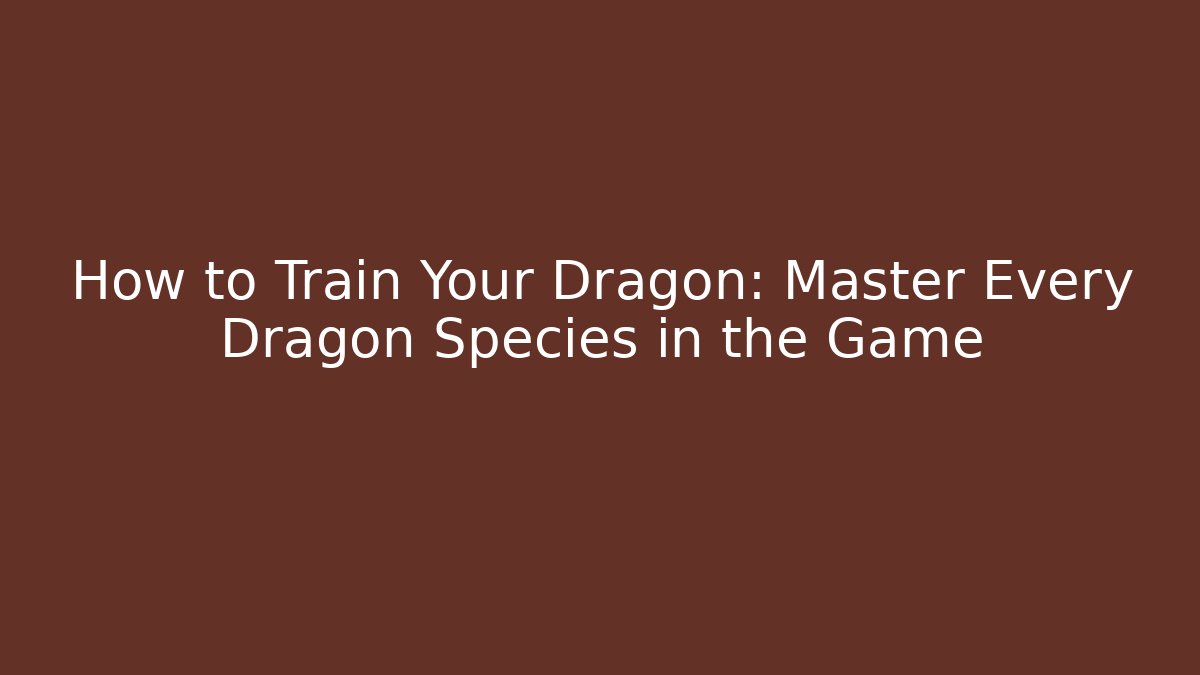 How to Train Your Dragon: Master Every Dragon Species in the Game