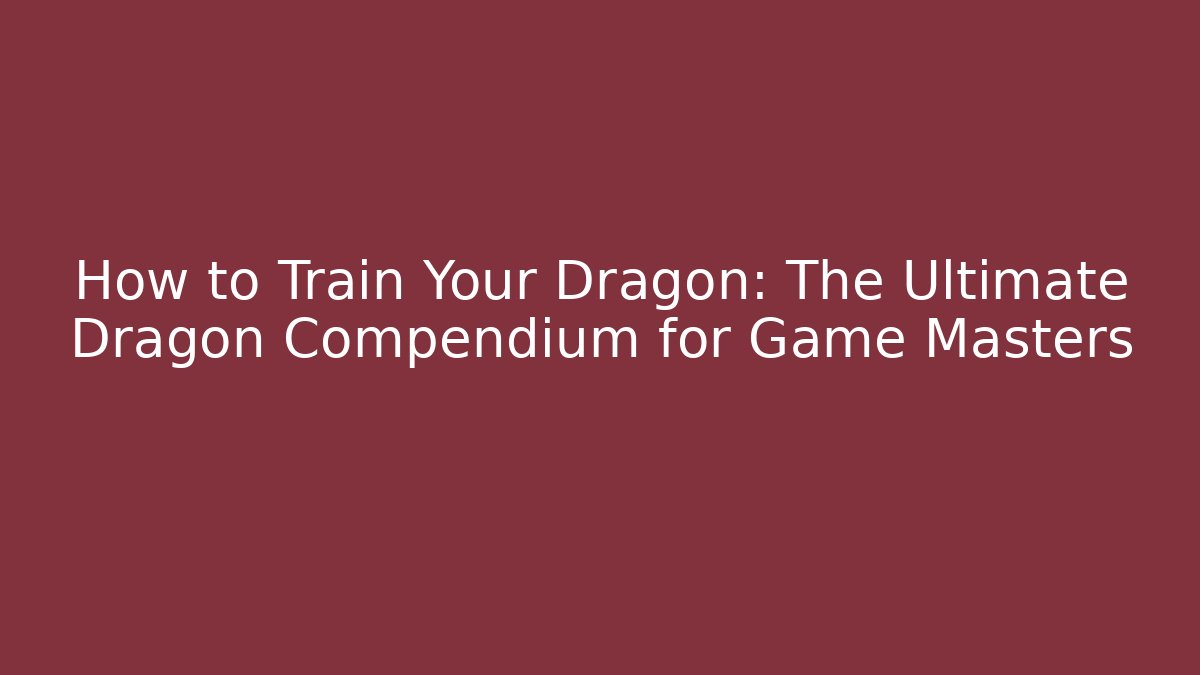 How to Train Your Dragon: The Ultimate Dragon Compendium for Game Masters