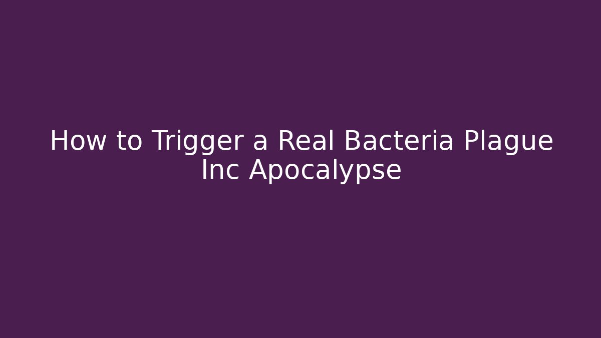 How to Trigger a Real Bacteria Plague Inc Apocalypse