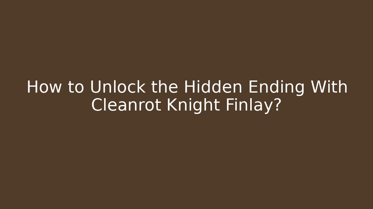 How to Unlock the Hidden Ending With Cleanrot Knight Finlay?