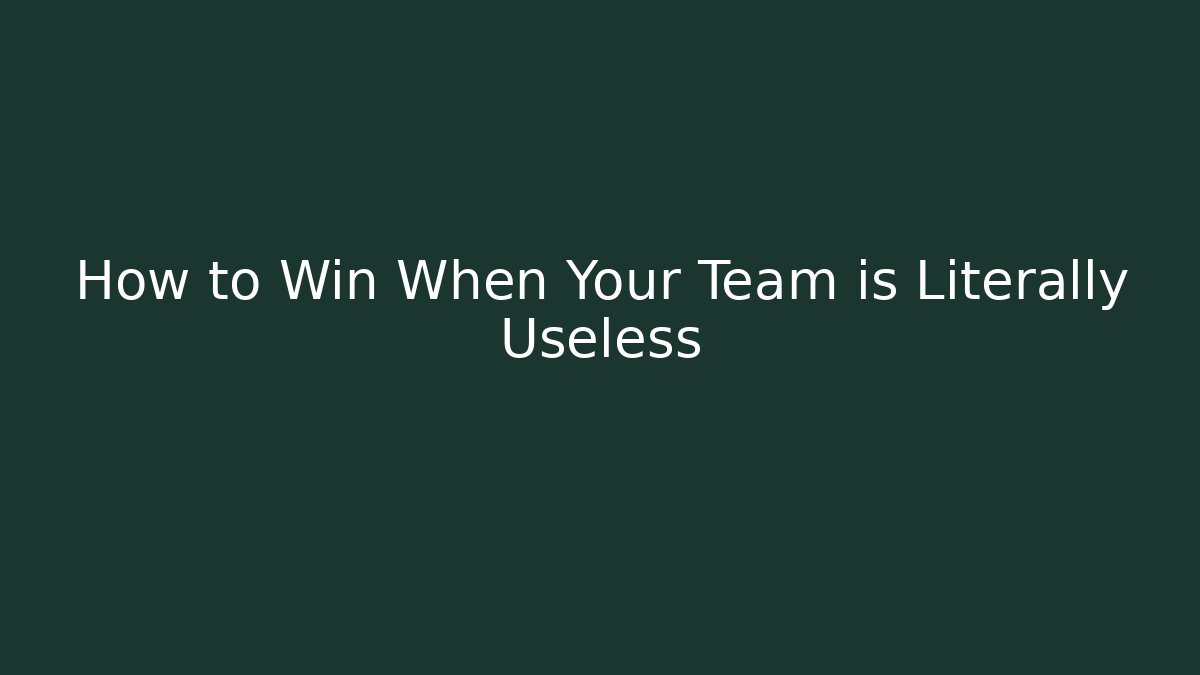 How to Win When Your Team is Literally Useless