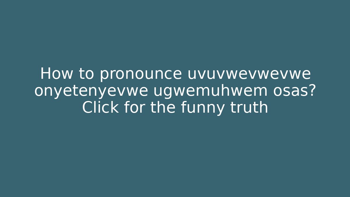 How to pronounce uvuvwevwevwe onyetenyevwe ugwemuhwem osas? Click for the funny truth