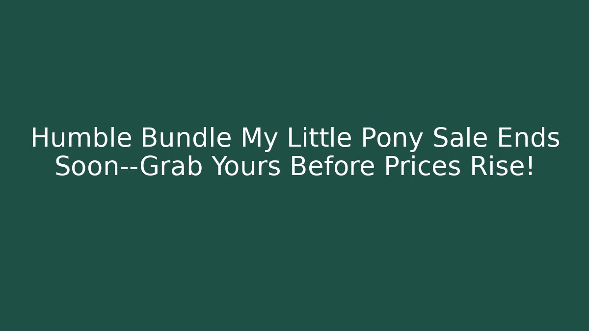 Humble Bundle My Little Pony Sale Ends Soon—Grab Yours Before Prices Rise!