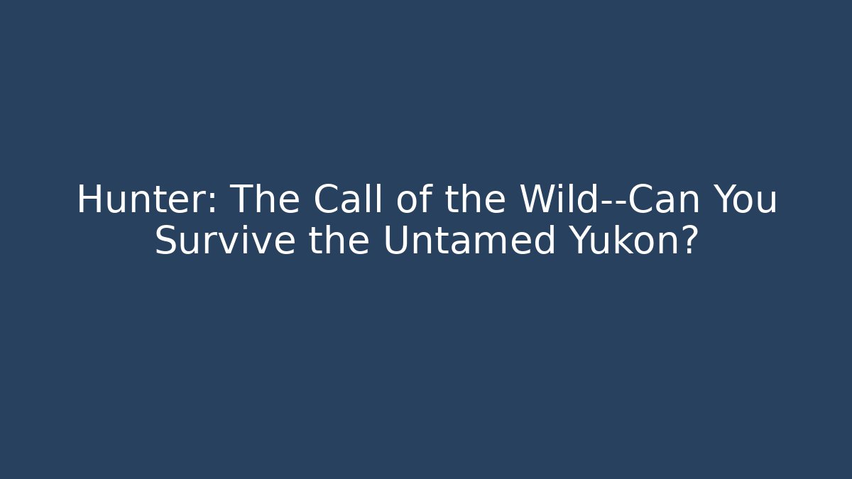 Hunter: The Call of the Wild—Can You Survive the Untamed Yukon?