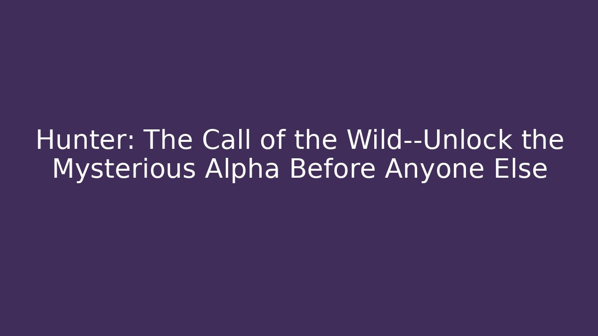 Hunter: The Call of the Wild—Unlock the Mysterious Alpha Before Anyone Else - The Family Holidays