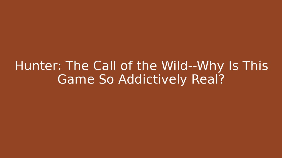 Hunter: The Call of the Wild—Why Is This Game So Addictively Real?