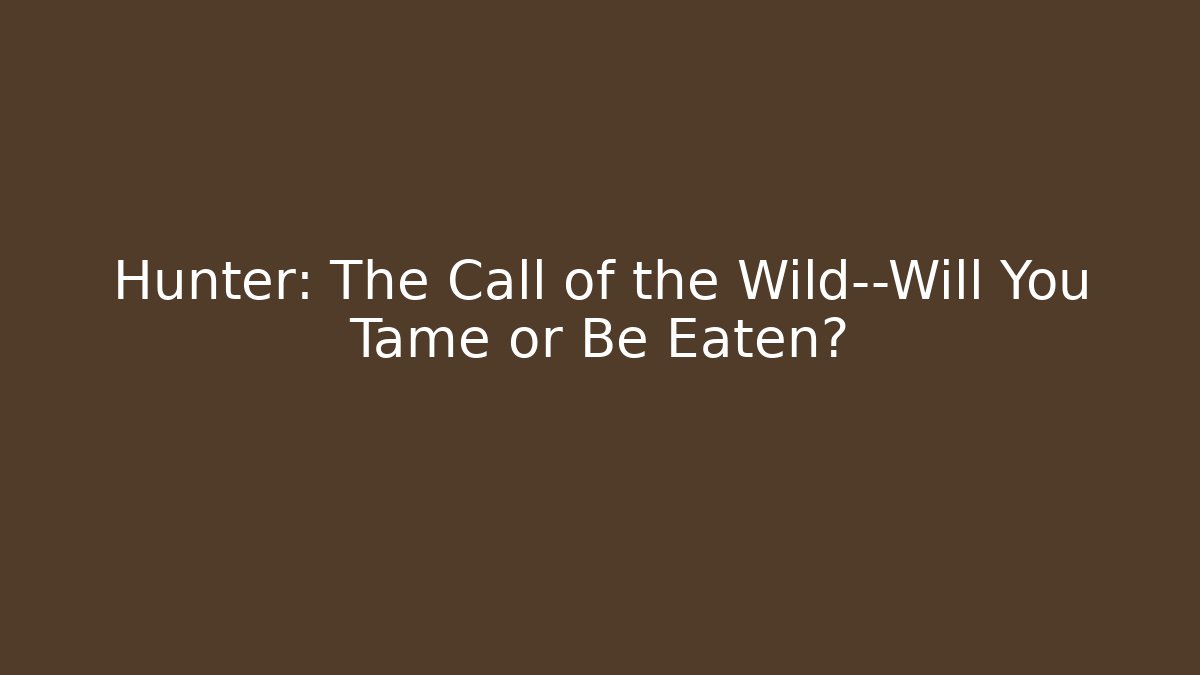 Hunter: The Call of the Wild—Will You Tame or Be Eaten?