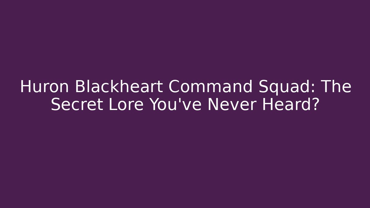 Huron Blackheart Command Squad: The Secret Lore You’ve Never Heard?