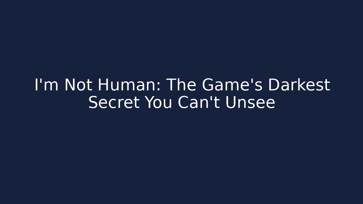 I'm Not Human: The Game's Darkest Secret You Can't Unsee