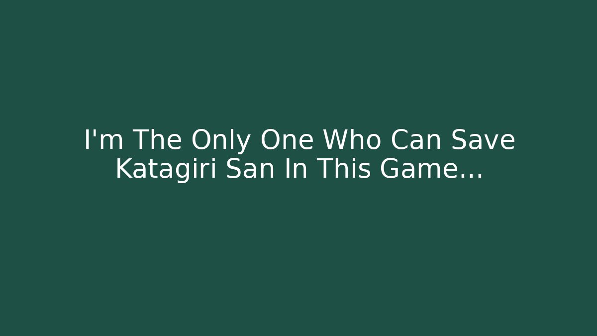 I'm The Only One Who Can Save Katagiri San In This Game...