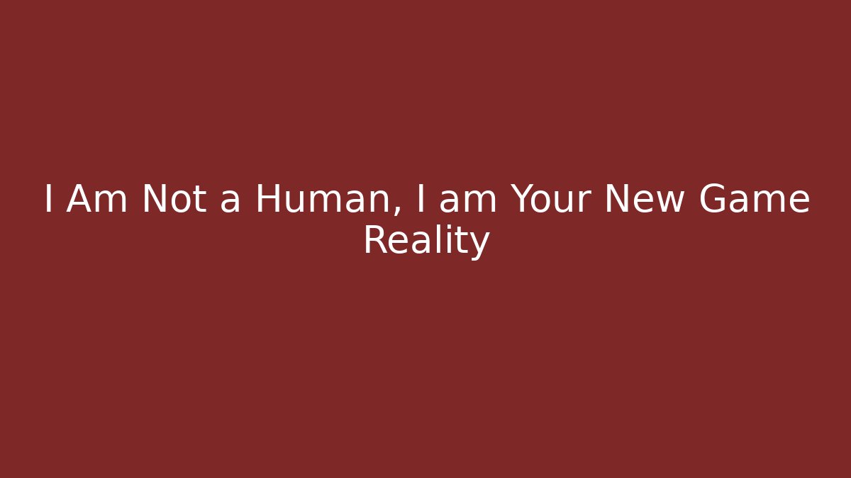 I Am Not a Human, I am Your New Game Reality