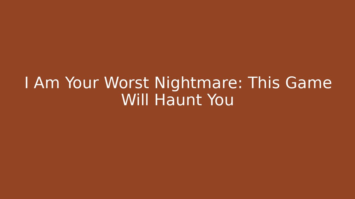 I Am Your Worst Nightmare: This Game Will Haunt You