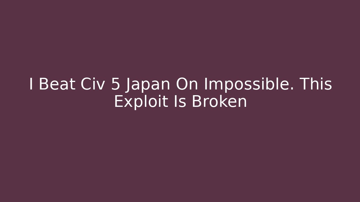 I Beat Civ 5 Japan On Impossible. This Exploit Is Broken