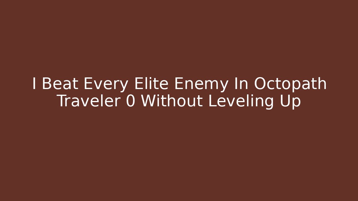 I Beat Every Elite Enemy In Octopath Traveler 0 Without Leveling Up