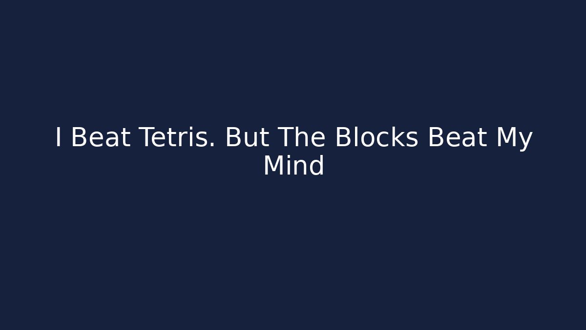 I Beat Tetris. But The Blocks Beat My Mind