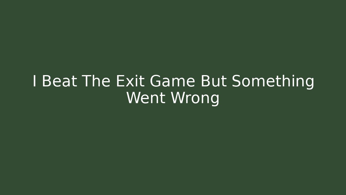 I Beat The Exit Game But Something Went Wrong