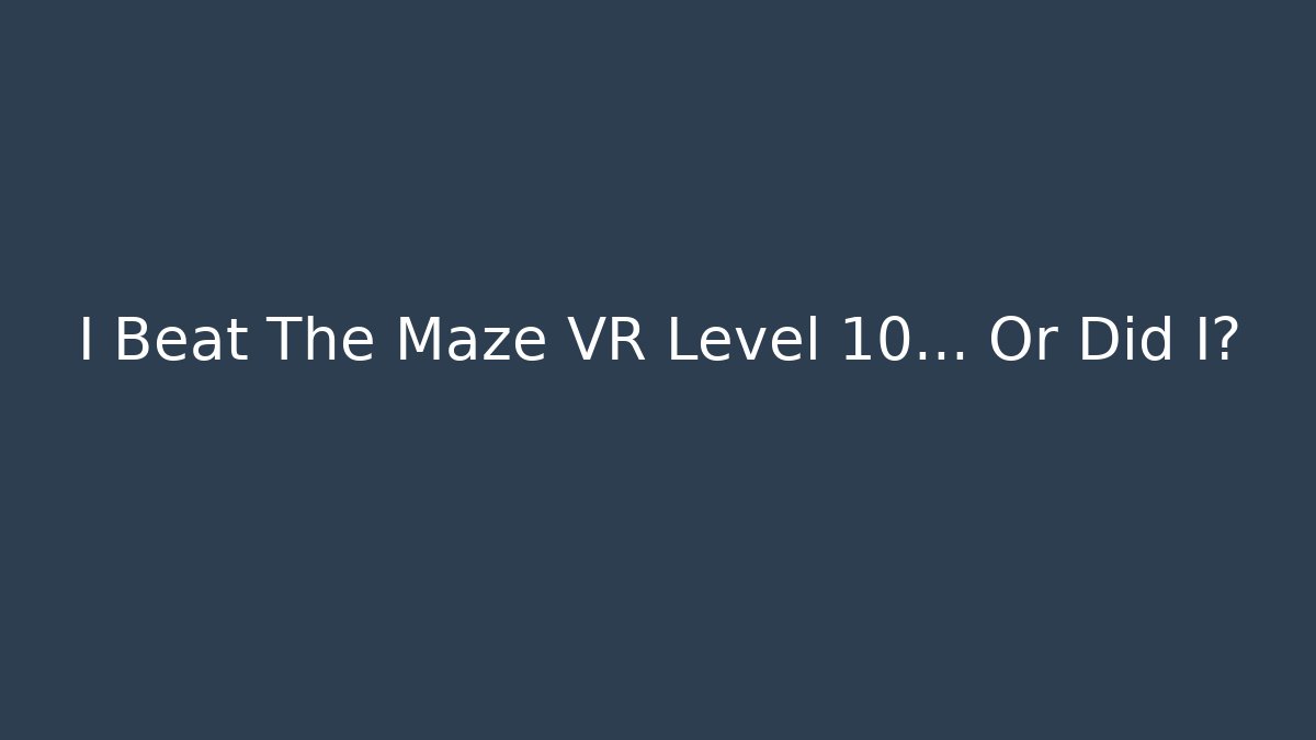 I Beat The Maze VR Level 10… Or Did I?
