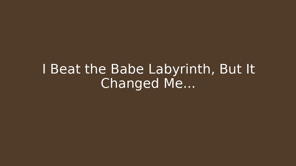 I Beat the Babe Labyrinth, But It Changed Me…