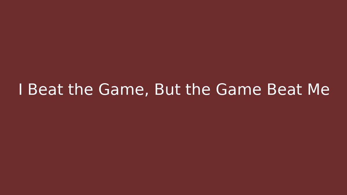 I Beat the Game, But the Game Beat Me
