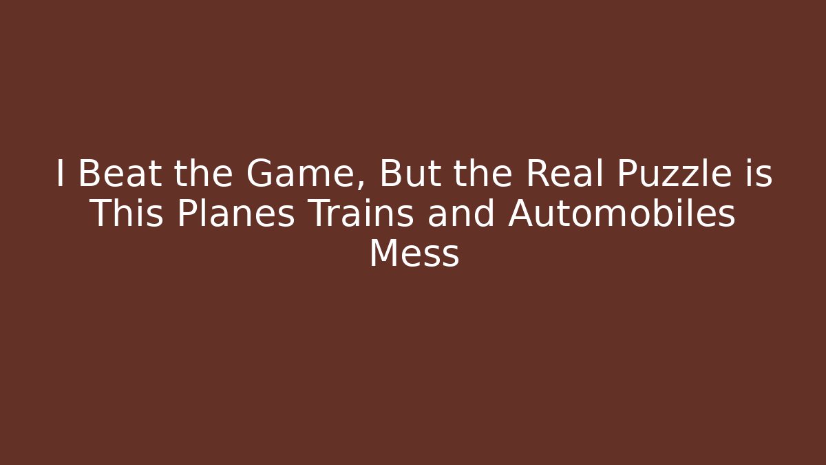 I Beat the Game, But the Real Puzzle is This Planes Trains and Automobiles Mess