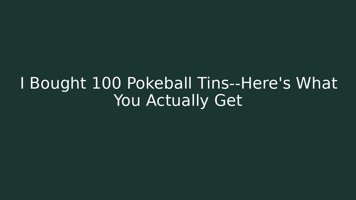 I Bought 100 Pokeball Tins—Here's What You Actually Get